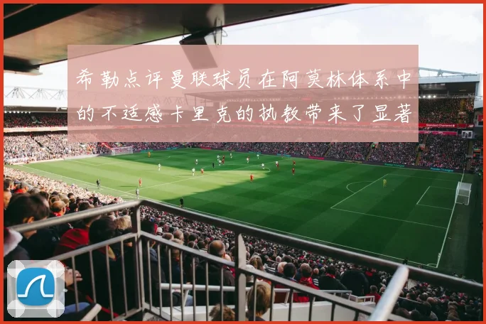 希勒点评曼联球员在阿莫林体系中的不适感卡里克的执教带来了显著变化