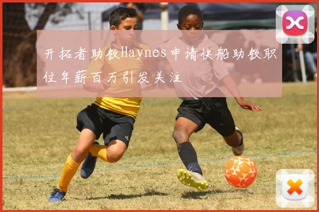 开拓者助教Haynes申请快船助教职位年薪百万引发关注