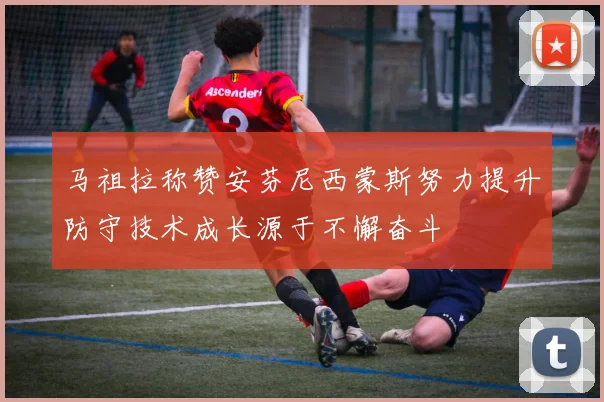 马祖拉称赞安芬尼西蒙斯努力提升防守技术成长源于不懈奋斗