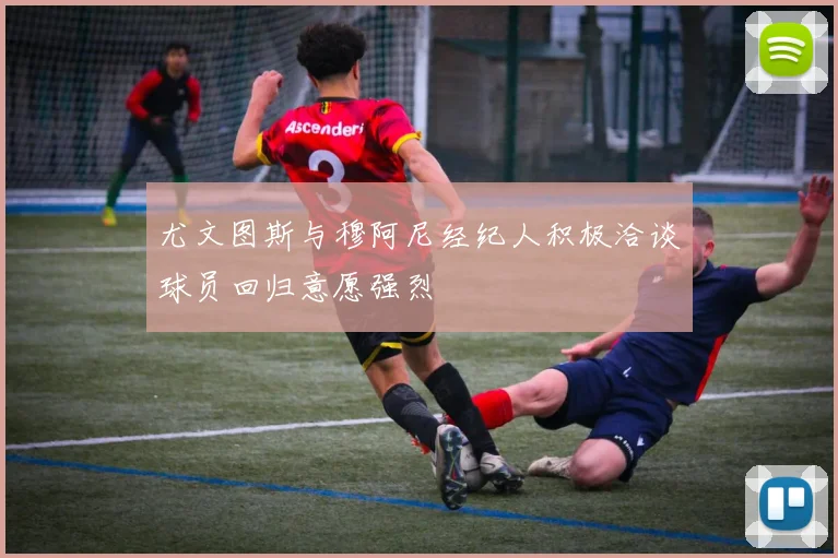 尤文图斯与穆阿尼经纪人积极洽谈球员回归意愿强烈