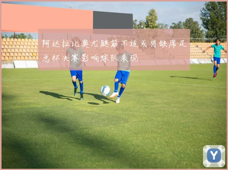 阿达拉比奥尤腿筋不适或将缺席足总杯决赛影响球队表现