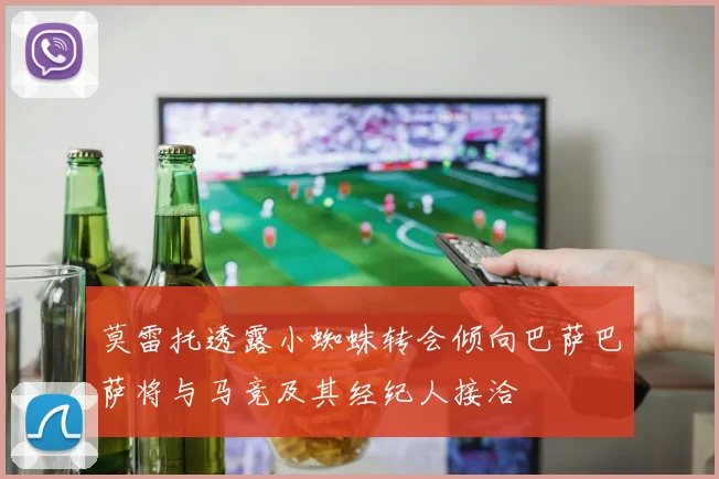 莫雷托透露小蜘蛛转会倾向巴萨巴萨将与马竞及其经纪人接洽