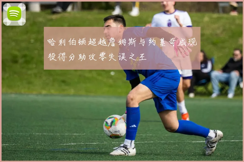哈利伯顿超越詹姆斯与约基奇成现役得分助攻零失误之王