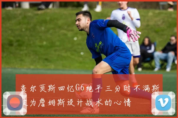 查尔莫斯回忆G6绝平三分时不满斯波为詹姆斯设计战术的心情
