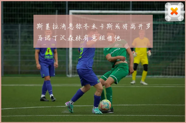 斯基拉消息称齐米卡斯或将离开罗马诺丁汉森林有意租借他