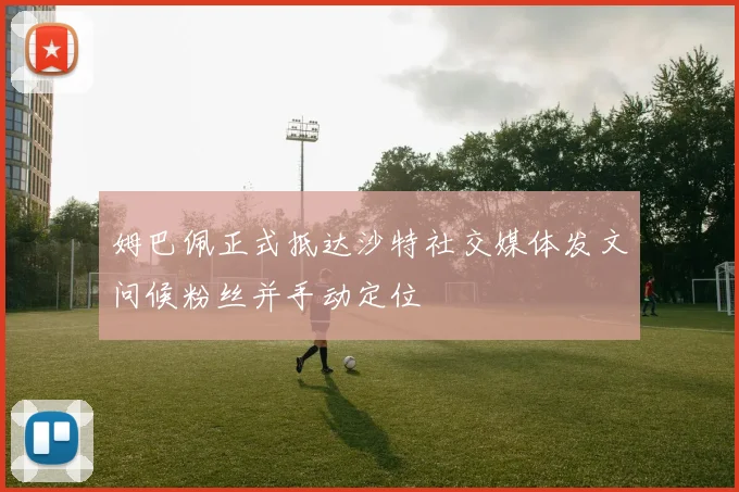 姆巴佩正式抵达沙特社交媒体发文问候粉丝并手动定位