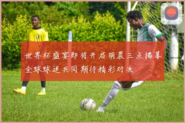 世界杯盛宴即将开启明晨三点揭幕全球球迷共同期待精彩对决