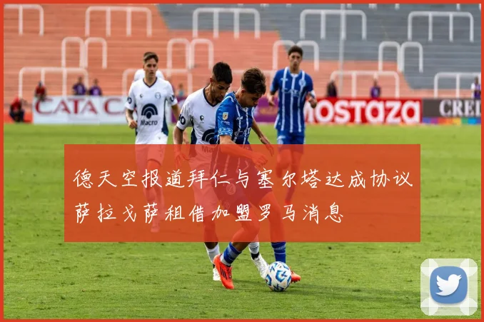 德天空报道拜仁与塞尔塔达成协议萨拉戈萨租借加盟罗马消息
