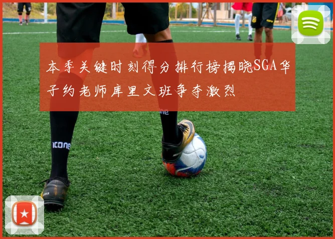 本季关键时刻得分排行榜揭晓SGA华子约老师库里文班争夺激烈