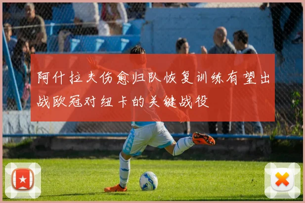 阿什拉夫伤愈归队恢复训练有望出战欧冠对纽卡的关键战役