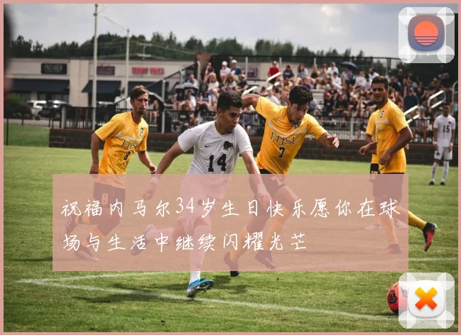 祝福内马尔34岁生日快乐愿你在球场与生活中继续闪耀光芒