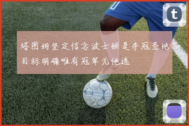 塔图姆坚定信念波士顿是夺冠圣地目标明确唯有冠军无他选