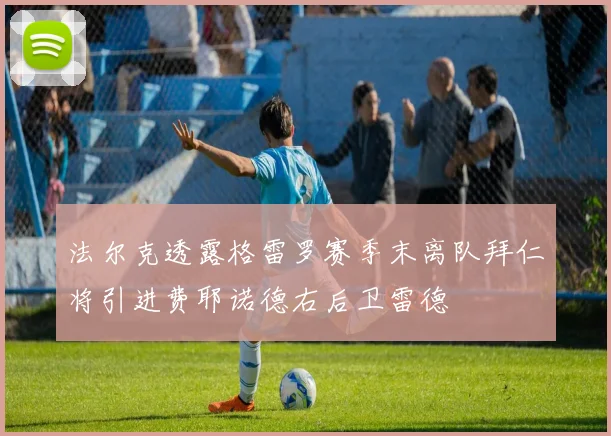 法尔克透露格雷罗赛季末离队拜仁将引进费耶诺德右后卫雷德