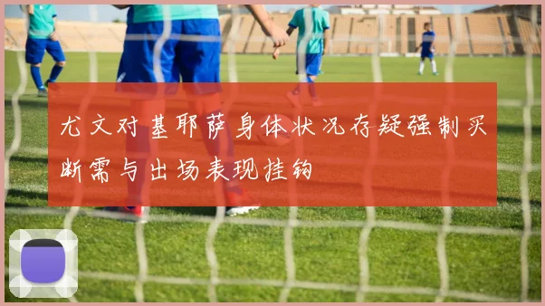 尤文对基耶萨身体状况存疑强制买断需与出场表现挂钩