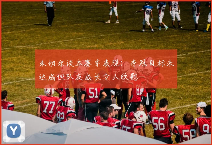 米切尔谈本赛季表现：夺冠目标未达成但队友成长令人欣慰
