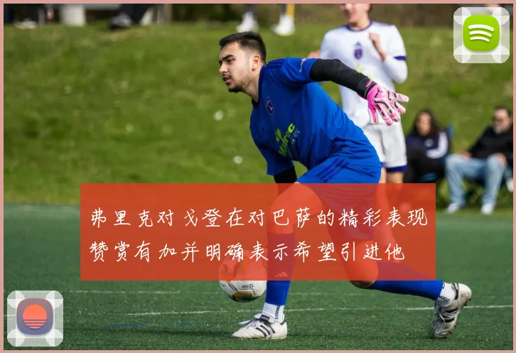 弗里克对戈登在对巴萨的精彩表现赞赏有加并明确表示希望引进他