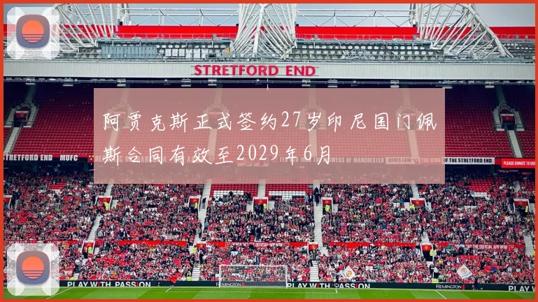 阿贾克斯正式签约27岁印尼国门佩斯合同有效至2029年6月
